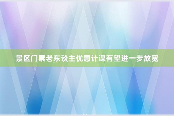 景区门票老东谈主优惠计谋有望进一步放宽