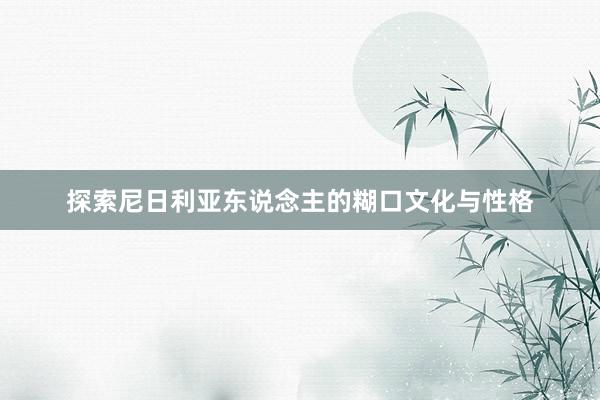 探索尼日利亚东说念主的糊口文化与性格