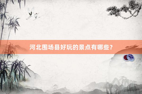 河北围场县好玩的景点有哪些？