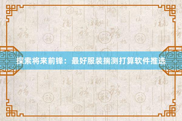 探索将来前锋：最好服装揣测打算软件推选