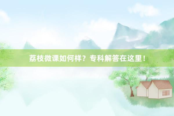 荔枝微课如何样？专科解答在这里！